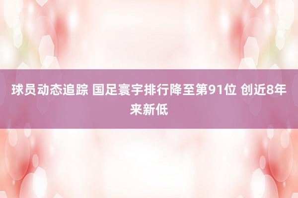 球员动态追踪 国足寰宇排行降至第91位 创近8年来新低