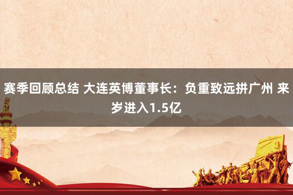 赛季回顾总结 大连英博董事长：负重致远拼广州 来岁进入1.5亿