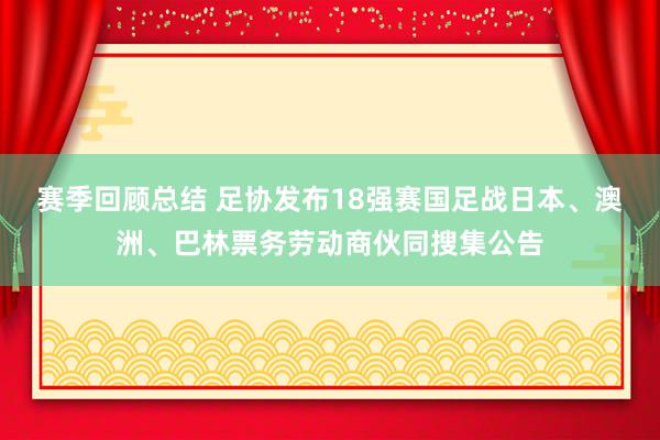 赛季回顾总结 足协发布18强赛国足战日本、澳洲、巴林票务劳动商伙同搜集公告