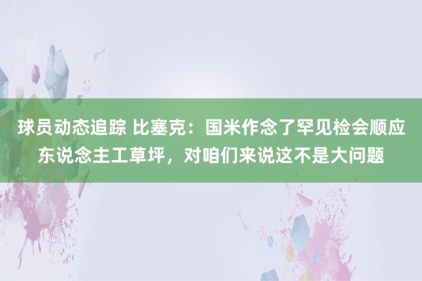 球员动态追踪 比塞克：国米作念了罕见检会顺应东说念主工草坪，对咱们来说这不是大问题