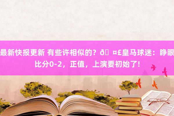 最新快报更新 有些许相似的？🤣皇马球迷：睁眼比分0-2，正值，上演要初始了!