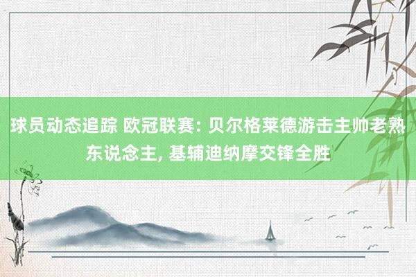 球员动态追踪 欧冠联赛: 贝尔格莱德游击主帅老熟东说念主, 基辅迪纳摩交锋全胜