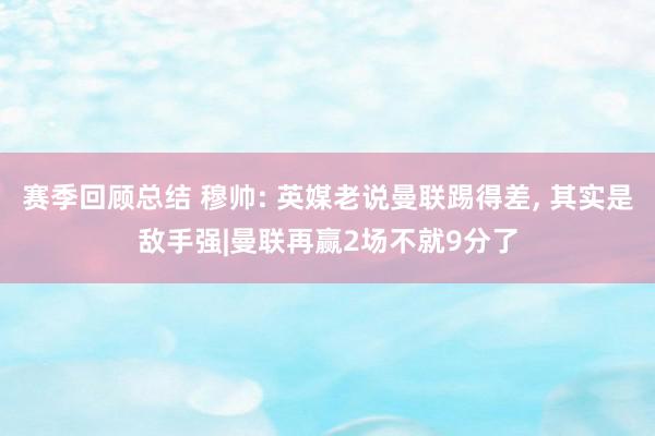 赛季回顾总结 穆帅: 英媒老说曼联踢得差, 其实是敌手强|曼联再赢2场不就9分了