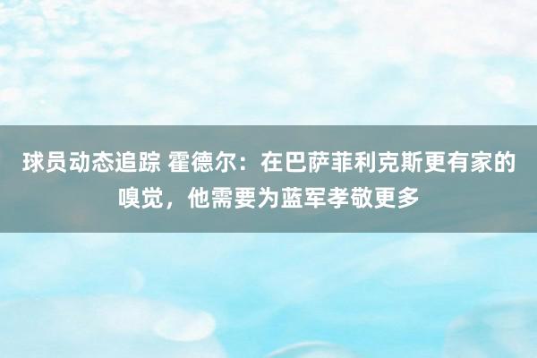 球员动态追踪 霍德尔：在巴萨菲利克斯更有家的嗅觉，他需要为蓝军孝敬更多