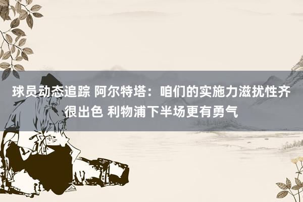 球员动态追踪 阿尔特塔：咱们的实施力滋扰性齐很出色 利物浦下半场更有勇气