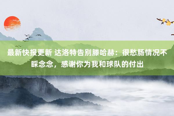 最新快报更新 达洛特告别滕哈赫：很愁肠情况不睬念念，感谢你为我和球队的付出