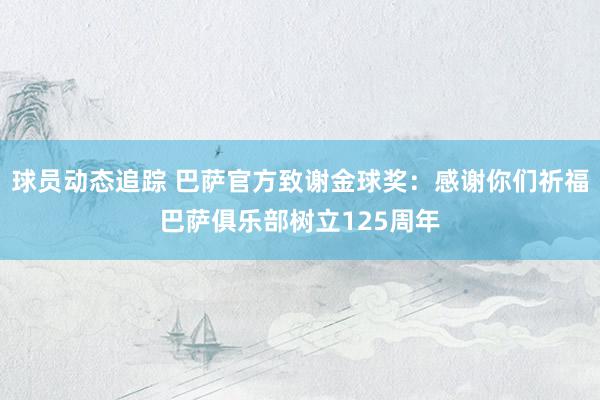 球员动态追踪 巴萨官方致谢金球奖：感谢你们祈福巴萨俱乐部树立125周年