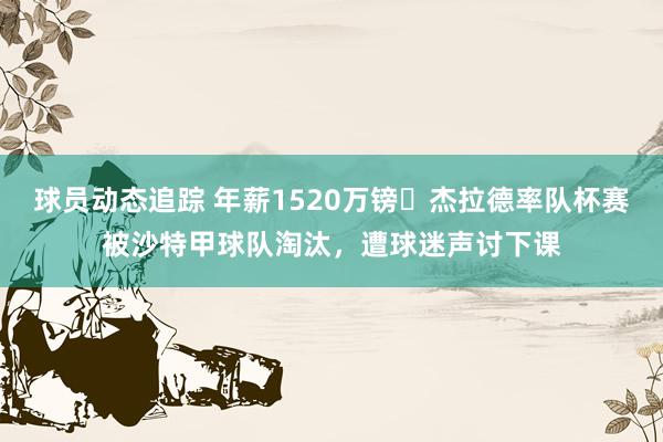 球员动态追踪 年薪1520万镑❗杰拉德率队杯赛被沙特甲球队淘汰，遭球迷声讨下课