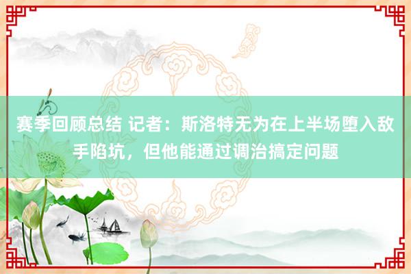 赛季回顾总结 记者：斯洛特无为在上半场堕入敌手陷坑，但他能通过调治搞定问题