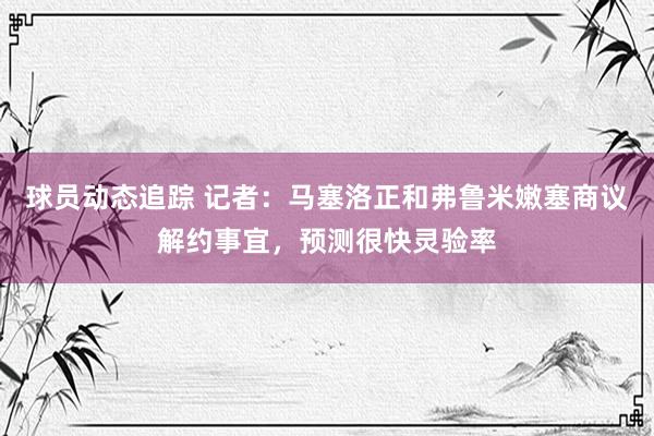 球员动态追踪 记者：马塞洛正和弗鲁米嫩塞商议解约事宜，预测很快灵验率