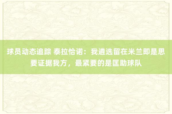 球员动态追踪 泰拉恰诺：我遴选留在米兰即是思要证据我方，最紧要的是匡助球队