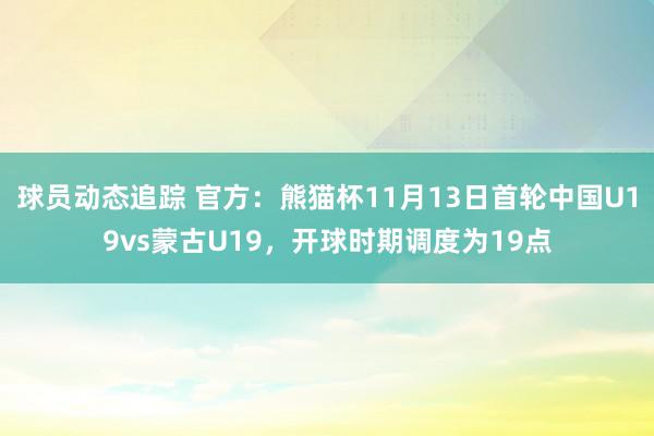 球员动态追踪 官方：熊猫杯11月13日首轮中国U19vs蒙古U19，开球时期调度为19点