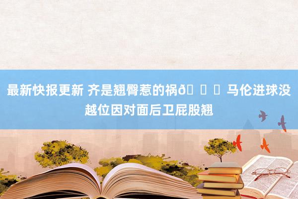 最新快报更新 齐是翘臀惹的祸😂马伦进球没越位因对面后卫屁股翘