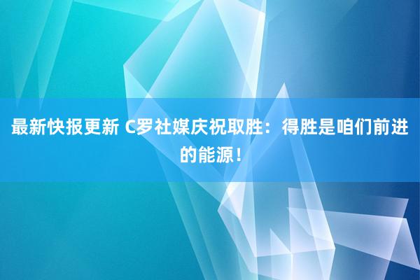 最新快报更新 C罗社媒庆祝取胜：得胜是咱们前进的能源！