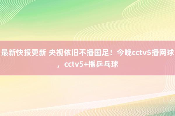 最新快报更新 央视依旧不播国足！今晚cctv5播网球，cctv5+播乒乓球