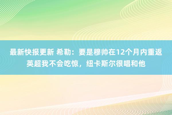 最新快报更新 希勒：要是穆帅在12个月内重返英超我不会吃惊，纽卡斯尔很唱和他