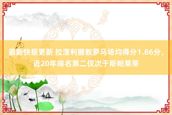 最新快报更新 拉涅利握教罗马场均得分1.86分，近20年排名第二仅次于斯帕莱蒂