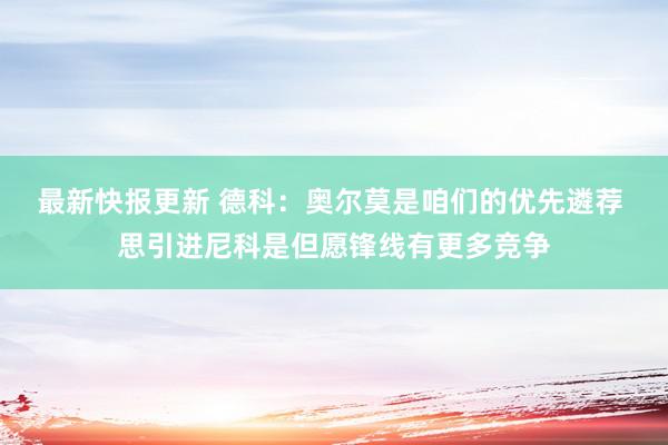 最新快报更新 德科：奥尔莫是咱们的优先遴荐 思引进尼科是但愿锋线有更多竞争