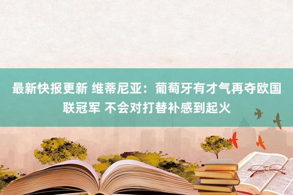 最新快报更新 维蒂尼亚：葡萄牙有才气再夺欧国联冠军 不会对打替补感到起火