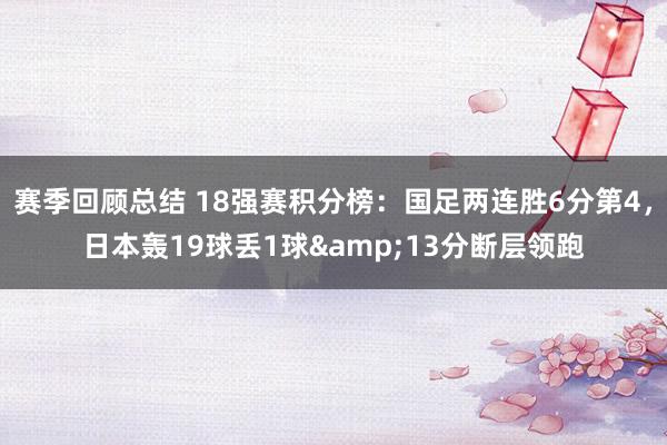 赛季回顾总结 18强赛积分榜：国足两连胜6分第4，日本轰19球丢1球&13分断层领跑