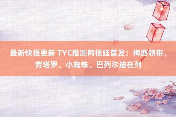 最新快报更新 TYC推测阿根廷首发：梅西领衔，劳塔罗、小蜘蛛、巴列尔迪在列