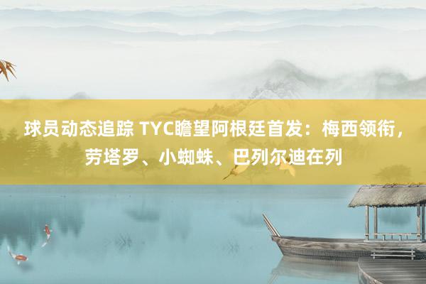 球员动态追踪 TYC瞻望阿根廷首发：梅西领衔，劳塔罗、小蜘蛛、巴列尔迪在列