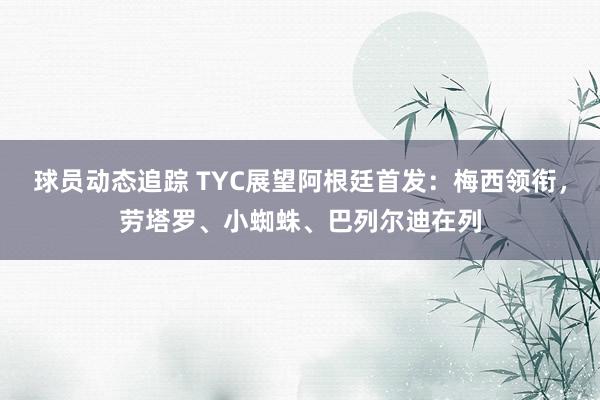 球员动态追踪 TYC展望阿根廷首发：梅西领衔，劳塔罗、小蜘蛛、巴列尔迪在列