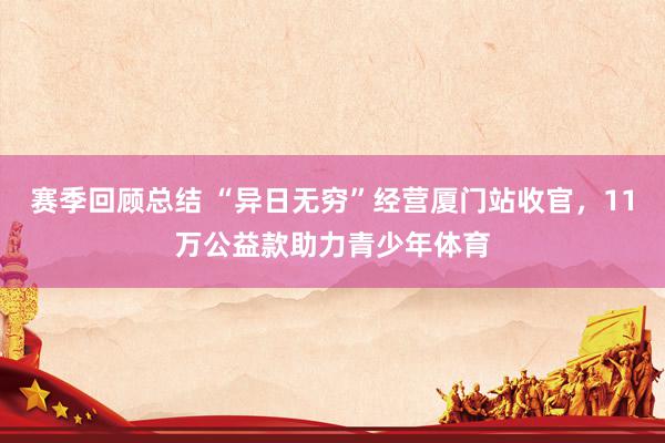 赛季回顾总结 “异日无穷”经营厦门站收官，11万公益款助力青少年体育