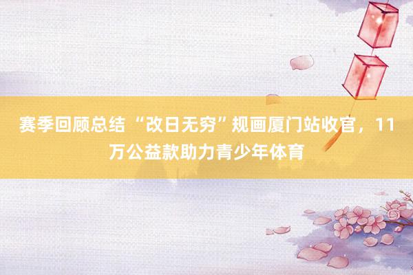 赛季回顾总结 “改日无穷”规画厦门站收官，11万公益款助力青少年体育