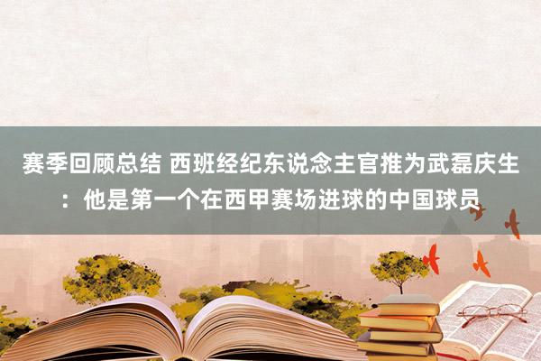 赛季回顾总结 西班经纪东说念主官推为武磊庆生：他是第一个在西甲赛场进球的中国球员