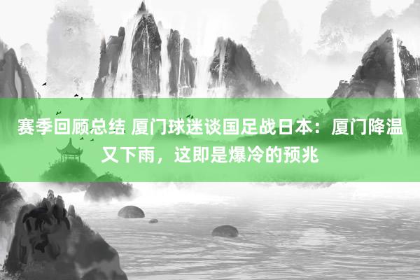 赛季回顾总结 厦门球迷谈国足战日本：厦门降温又下雨，这即是爆冷的预兆