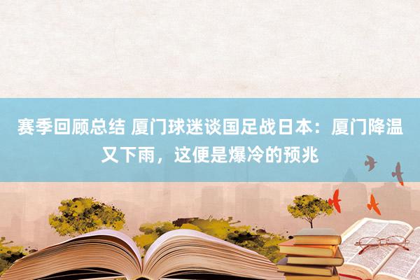 赛季回顾总结 厦门球迷谈国足战日本：厦门降温又下雨，这便是爆冷的预兆