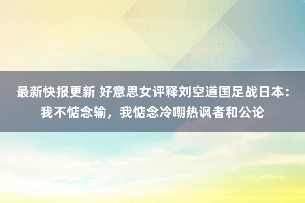 最新快报更新 好意思女评释刘空道国足战日本：我不惦念输，我惦念冷嘲热讽者和公论