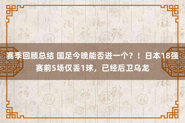 赛季回顾总结 国足今晚能否进一个？！日本18强赛前5场仅丢1球，已经后卫乌龙