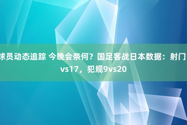 球员动态追踪 今晚会奈何？国足客战日本数据：射门1vs17，犯规9vs20