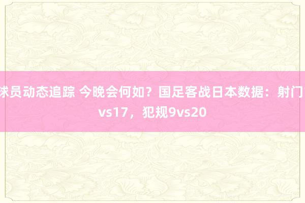 球员动态追踪 今晚会何如？国足客战日本数据：射门1vs17，犯规9vs20