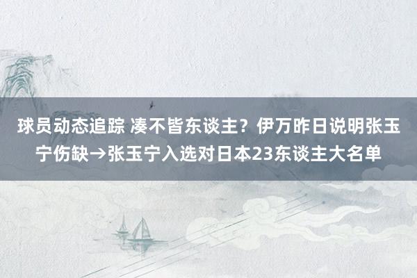 球员动态追踪 凑不皆东谈主？伊万昨日说明张玉宁伤缺→张玉宁入选对日本23东谈主大名单