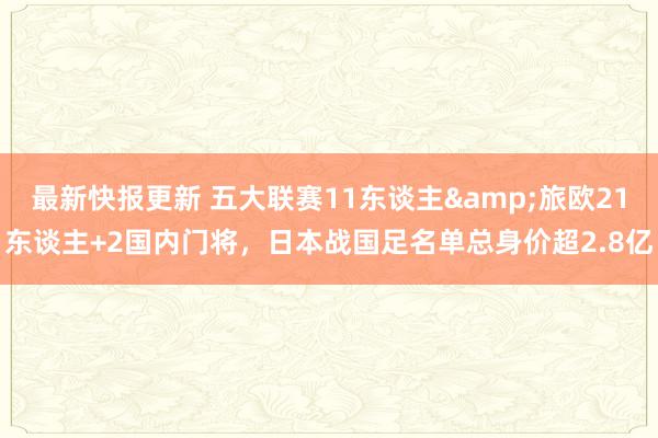 最新快报更新 五大联赛11东谈主&旅欧21东谈主+2国内门将，日本战国足名单总身价超2.8亿