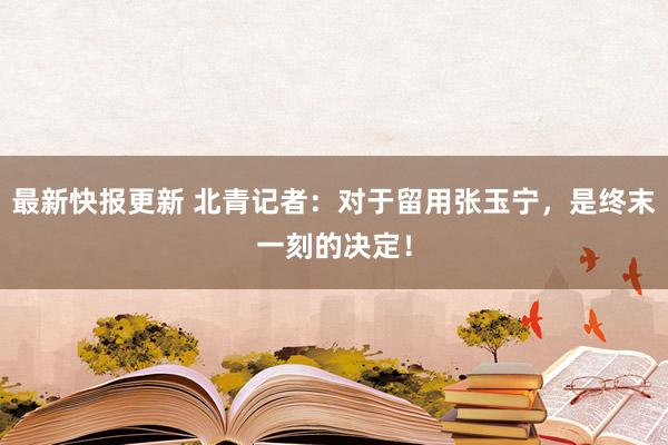 最新快报更新 北青记者：对于留用张玉宁，是终末一刻的决定！