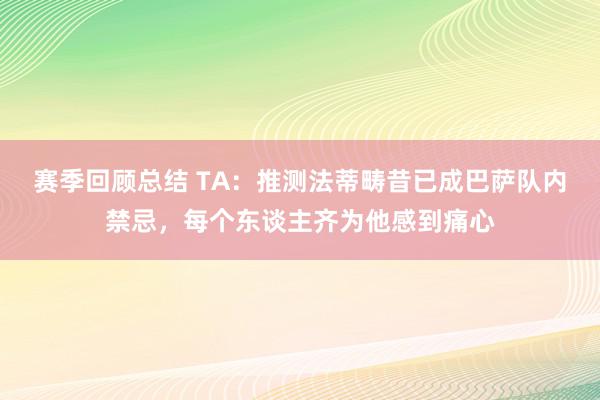 赛季回顾总结 TA：推测法蒂畴昔已成巴萨队内禁忌，每个东谈主齐为他感到痛心