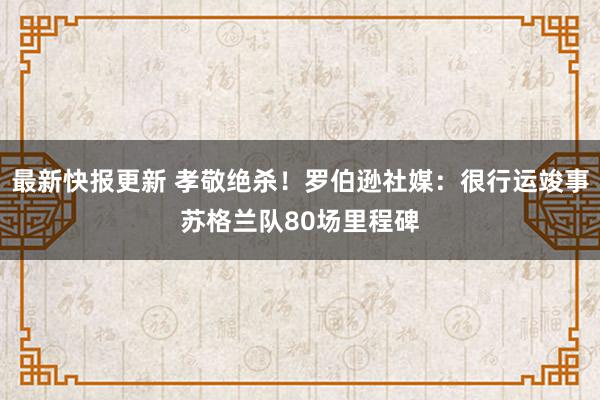 最新快报更新 孝敬绝杀！罗伯逊社媒：很行运竣事苏格兰队80场里程碑