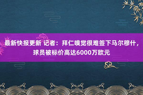 最新快报更新 记者：拜仁嗅觉很难签下马尔穆什，球员被标价高达6000万欧元