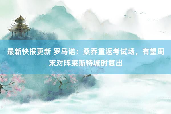 最新快报更新 罗马诺：桑乔重返考试场，有望周末对阵莱斯特城时复出