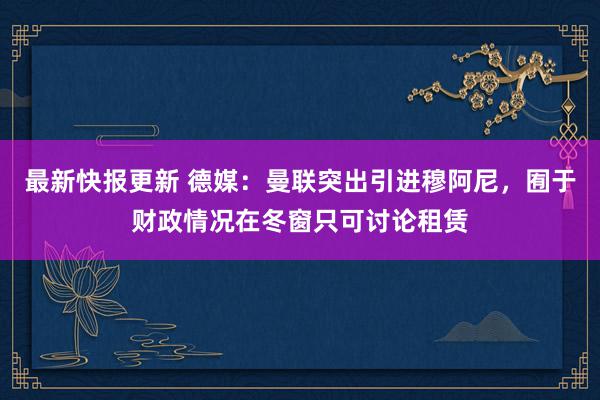 最新快报更新 德媒：曼联突出引进穆阿尼，囿于财政情况在冬窗只可讨论租赁