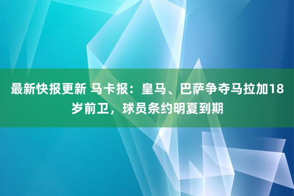 最新快报更新 马卡报：皇马、巴萨争夺马拉加18岁前卫，球员条约明夏到期