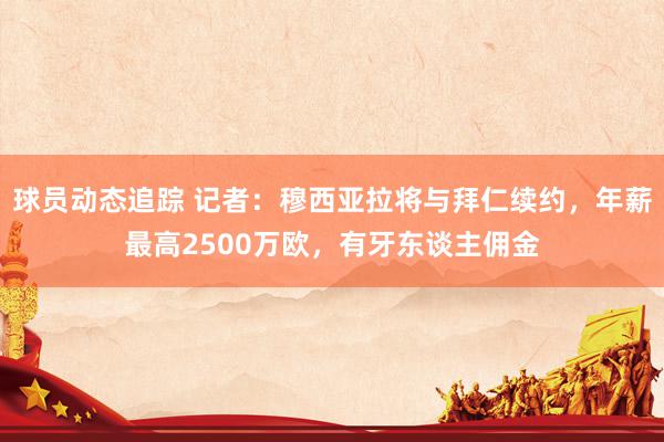 球员动态追踪 记者：穆西亚拉将与拜仁续约，年薪最高2500万欧，有牙东谈主佣金