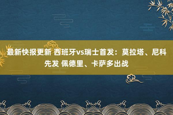 最新快报更新 西班牙vs瑞士首发：莫拉塔、尼科先发 佩德里、卡萨多出战