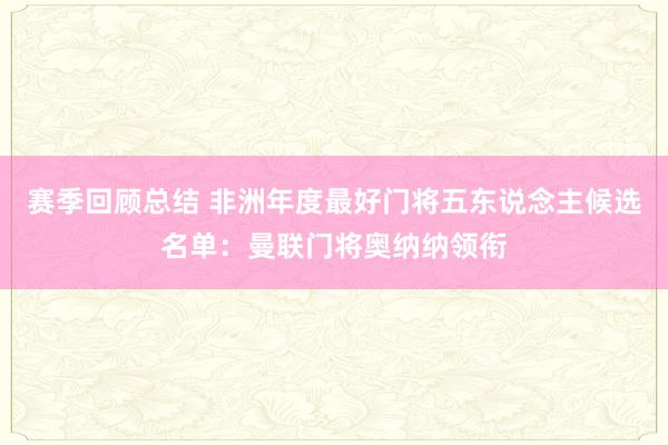 赛季回顾总结 非洲年度最好门将五东说念主候选名单：曼联门将奥纳纳领衔