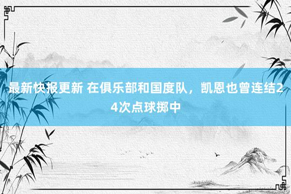 最新快报更新 在俱乐部和国度队，凯恩也曾连结24次点球掷中