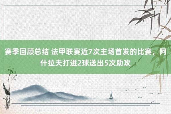 赛季回顾总结 法甲联赛近7次主场首发的比赛，阿什拉夫打进2球送出5次助攻